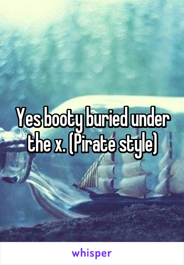 Yes booty buried under the x. (Pirate style)