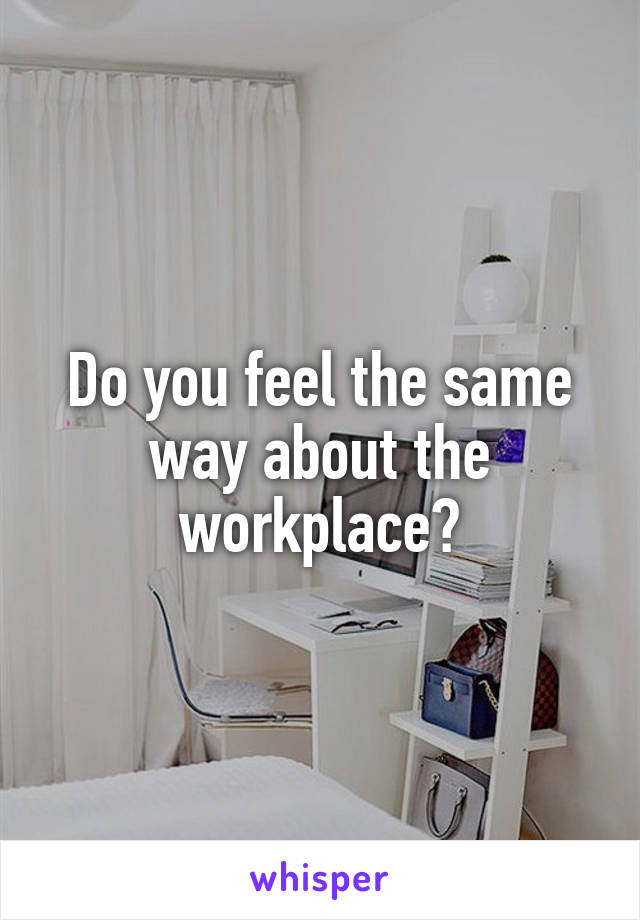Do you feel the same way about the workplace?