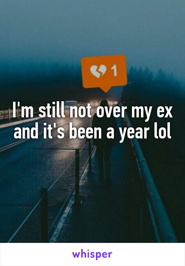 I'm still not over my ex and it's been a year lol 