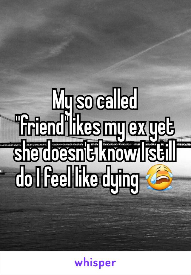 My so called "friend"likes my ex yet she doesn't know I still do I feel like dying 😭