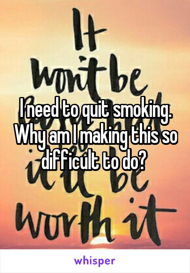 I need to quit smoking. Why am I making this so difficult to do? 