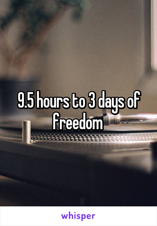 9.5 hours to 3 days of freedom 