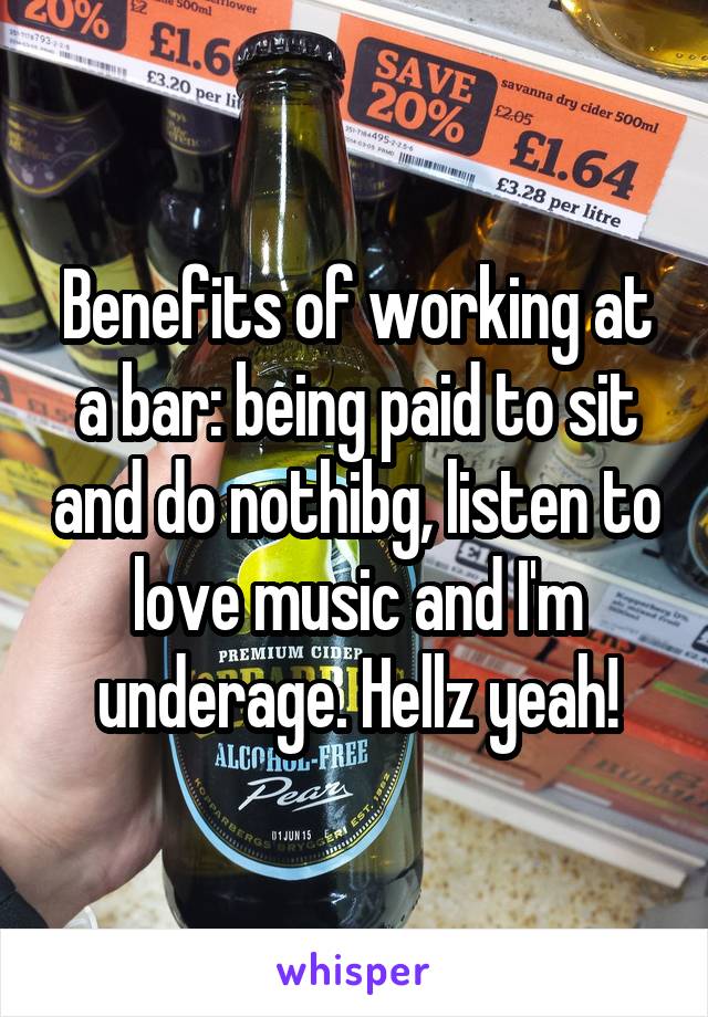 Benefits of working at a bar: being paid to sit and do nothibg, listen to love music and I'm underage. Hellz yeah!