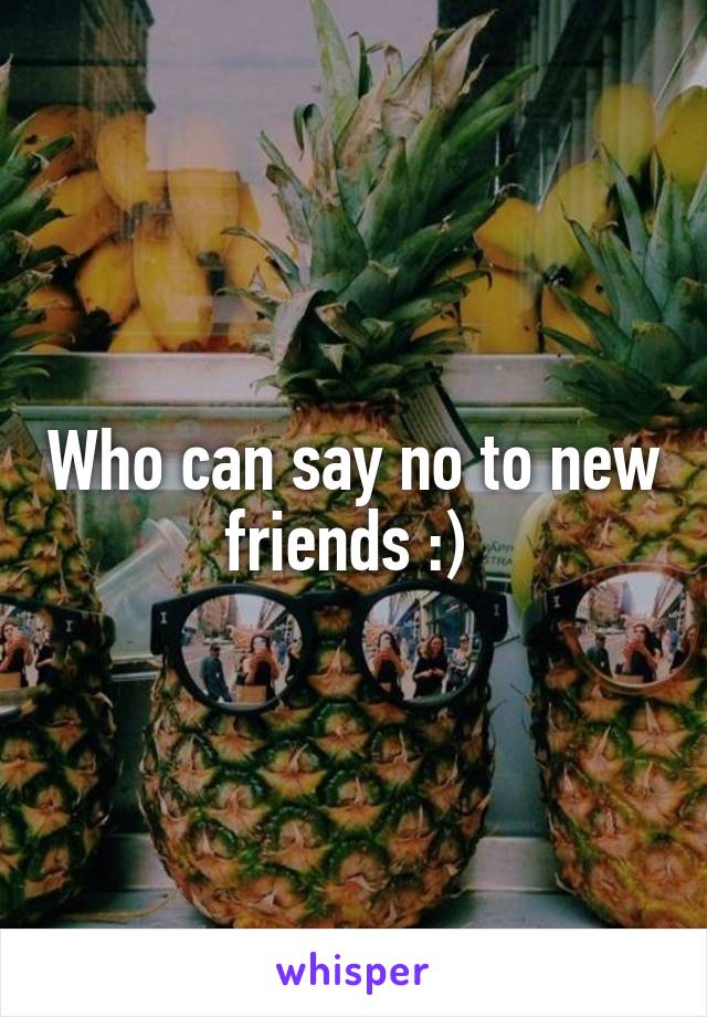 Who can say no to new friends :) 