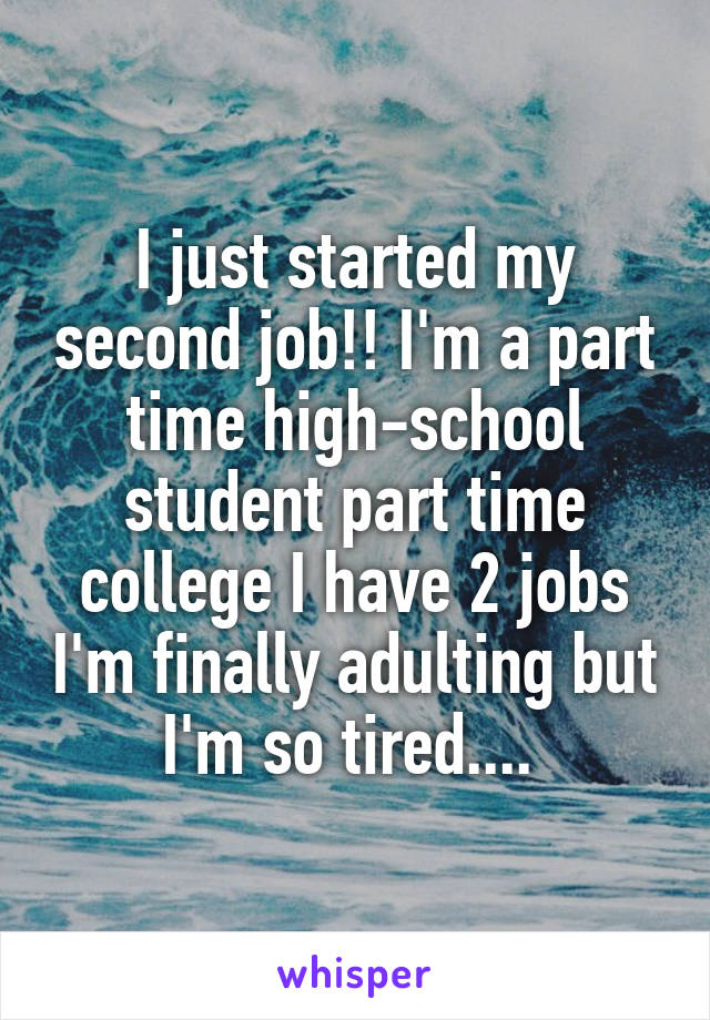 I just started my second job!! I'm a part time high-school student part time college I have 2 jobs I'm finally adulting but I'm so tired.... 