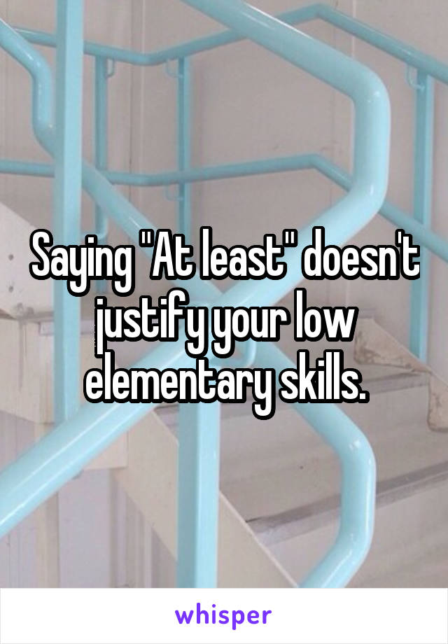 Saying "At least" doesn't justify your low elementary skills.