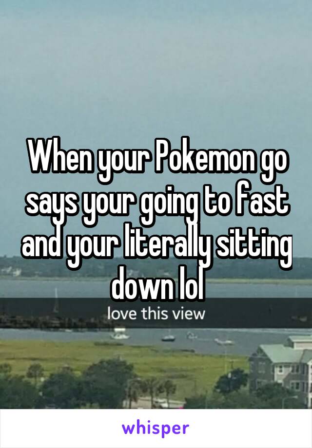 When your Pokemon go says your going to fast and your literally sitting down lol