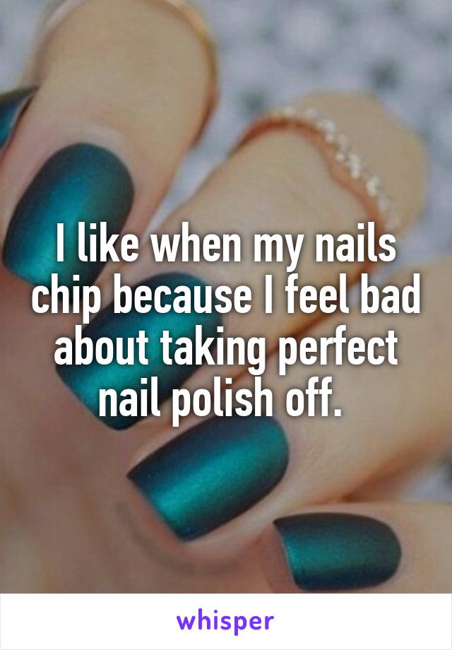 I like when my nails chip because I feel bad about taking perfect nail polish off. 