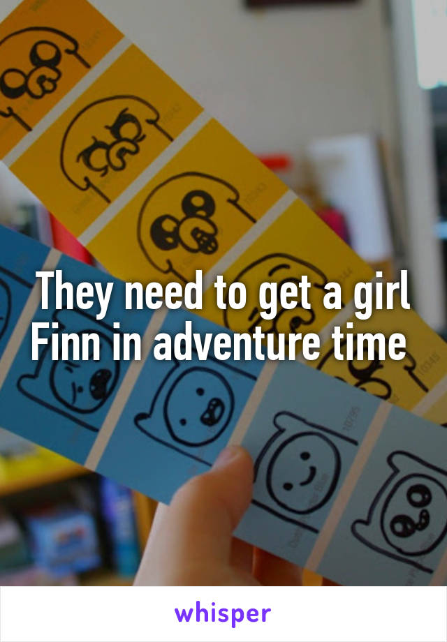 They need to get a girl Finn in adventure time 