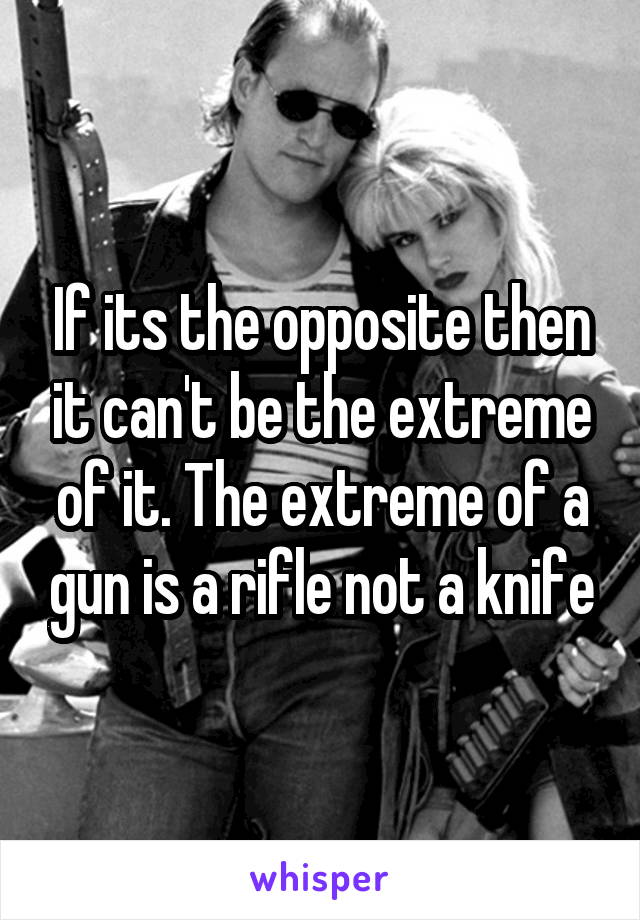 If its the opposite then it can't be the extreme of it. The extreme of a gun is a rifle not a knife