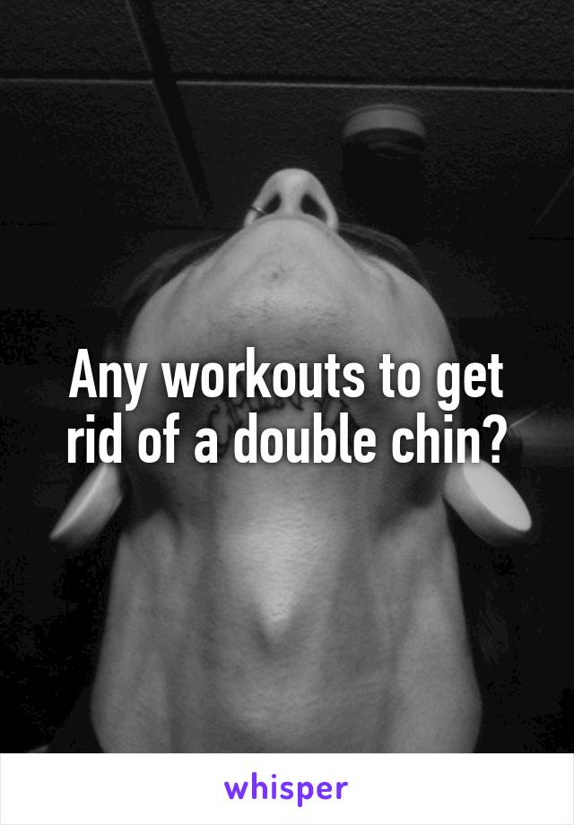 Any workouts to get rid of a double chin?