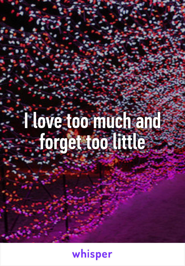 I love too much and forget too little