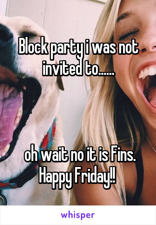 Block party i was not invited to......



 oh wait no it is Fins. Happy Friday!! 