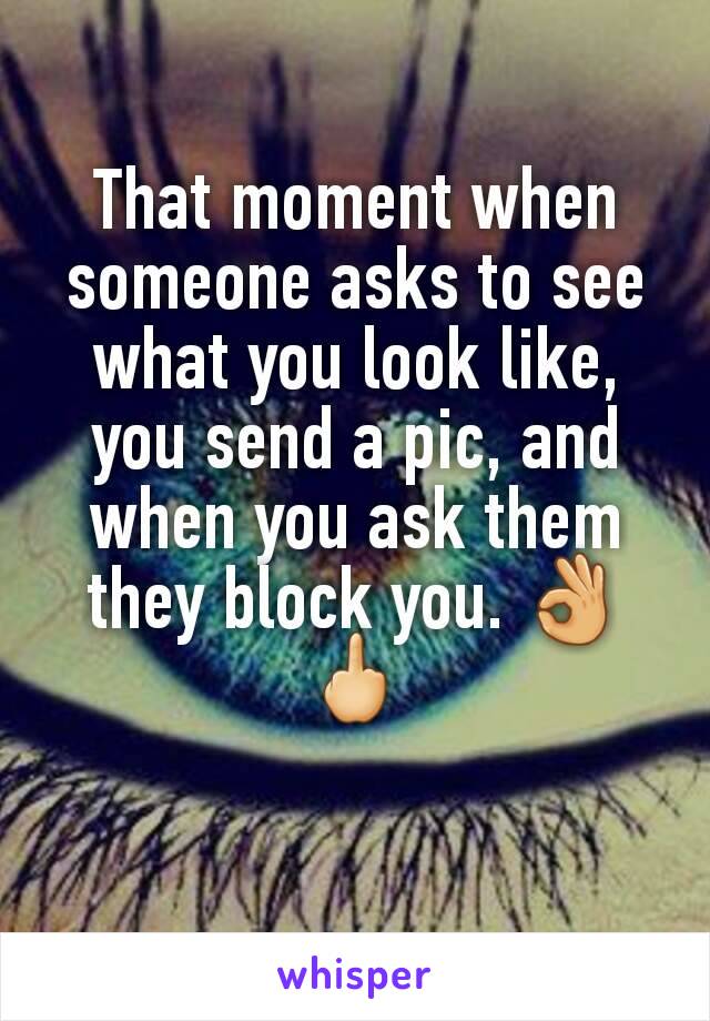 That moment when someone asks to see what you look like, you send a pic, and when you ask them they block you. 👌🖕