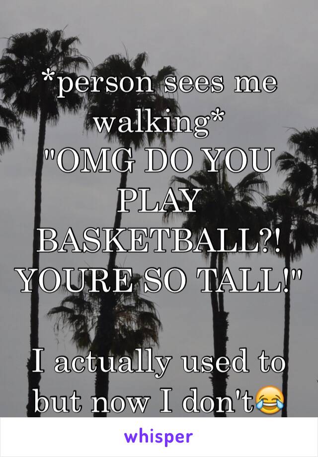 *person sees me walking*
"OMG DO YOU PLAY BASKETBALL?! YOURE SO TALL!"

I actually used to but now I don't😂