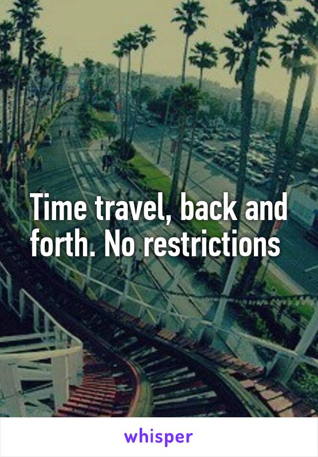 Time travel, back and forth. No restrictions 