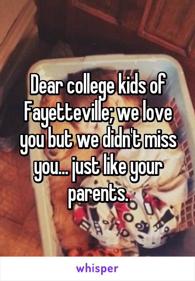 Dear college kids of Fayetteville; we love you but we didn't miss you... just like your parents.