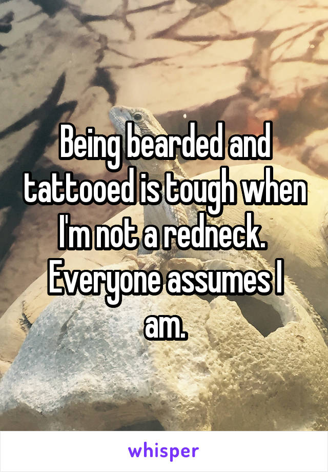 Being bearded and tattooed is tough when I'm not a redneck. 
Everyone assumes I am.