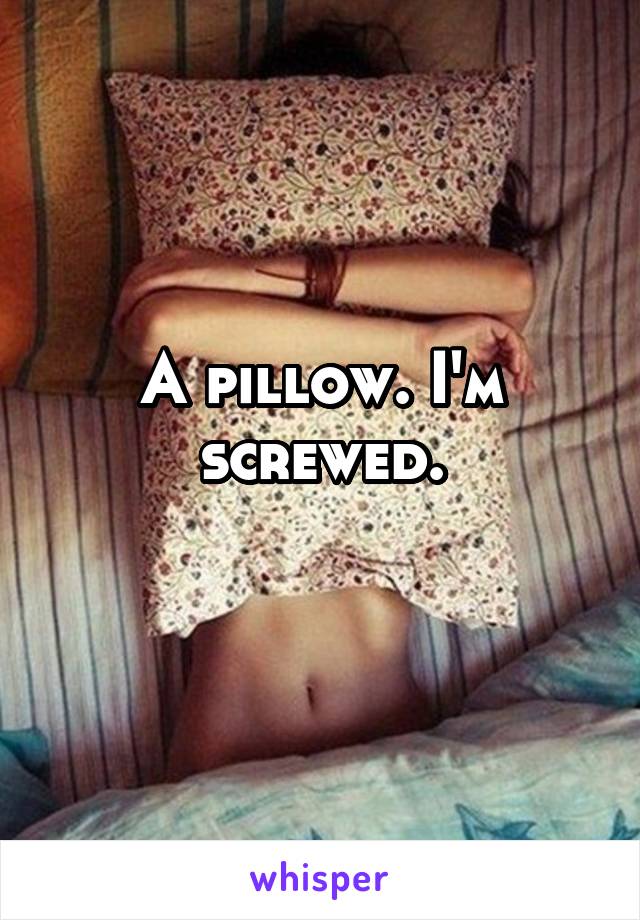 A pillow. I'm screwed.
