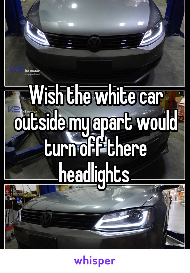 Wish the white car outside my apart would turn off there headlights 