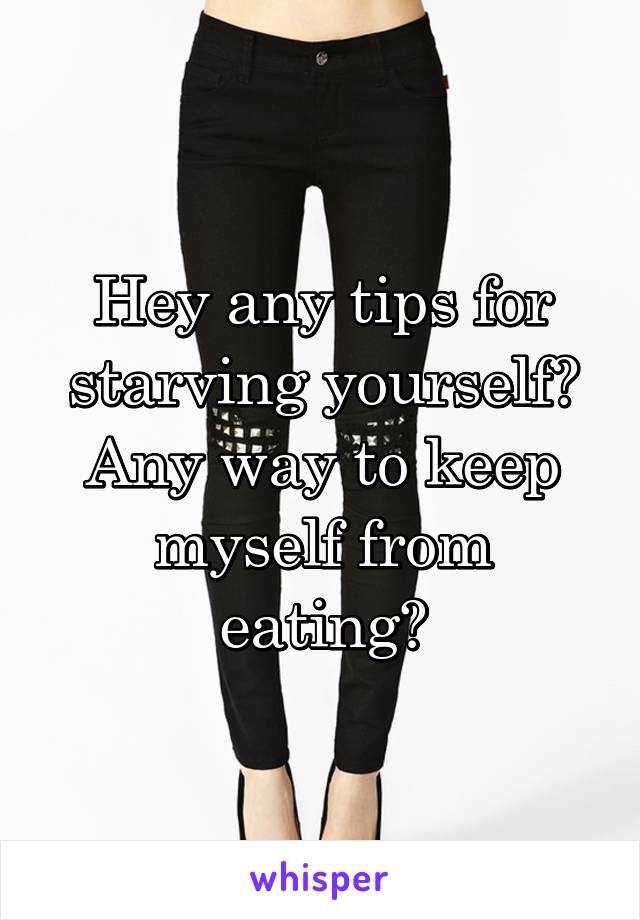 Hey any tips for starving yourself? Any way to keep myself from eating?