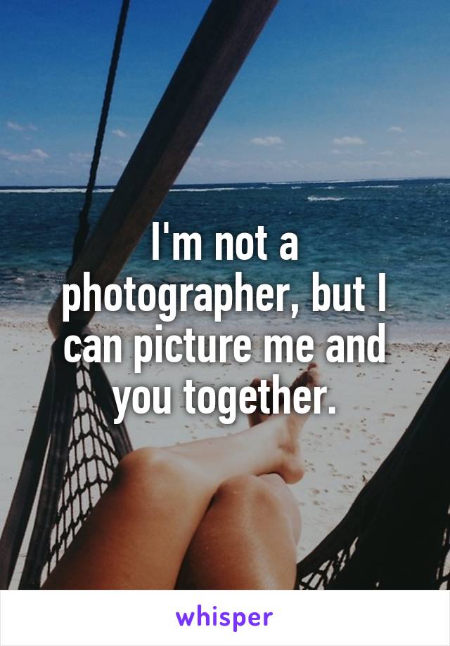 I'm not a photographer, but I can picture me and you together.