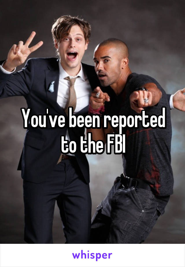 You've been reported to the FBI