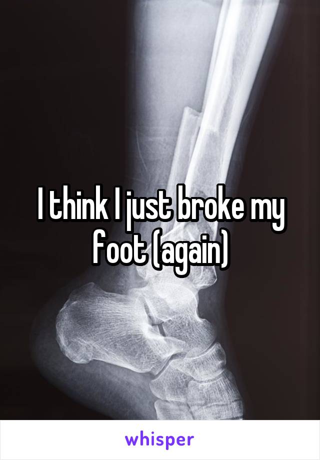 I think I just broke my foot (again)