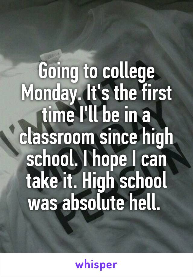 Going to college Monday. It's the first time I'll be in a classroom since high school. I hope I can take it. High school was absolute hell. 