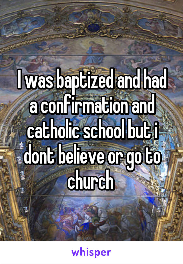 I was baptized and had a confirmation and catholic school but i dont believe or go to church 