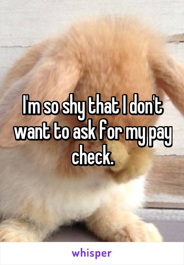 I'm so shy that I don't want to ask for my pay check.