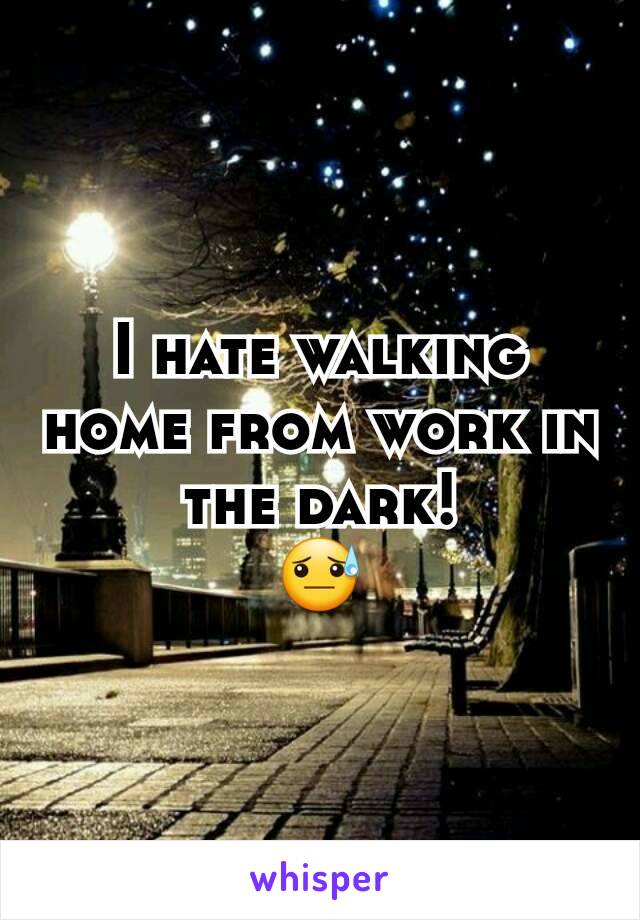 I hate walking home from work in the dark!
😓