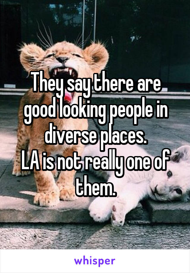 They say there are good looking people in diverse places.
LA is not really one of them.