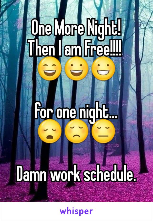 One More Night!
Then I am Free!!!! 
😄😃😀

for one night...
😳😞😔

Damn work schedule.
