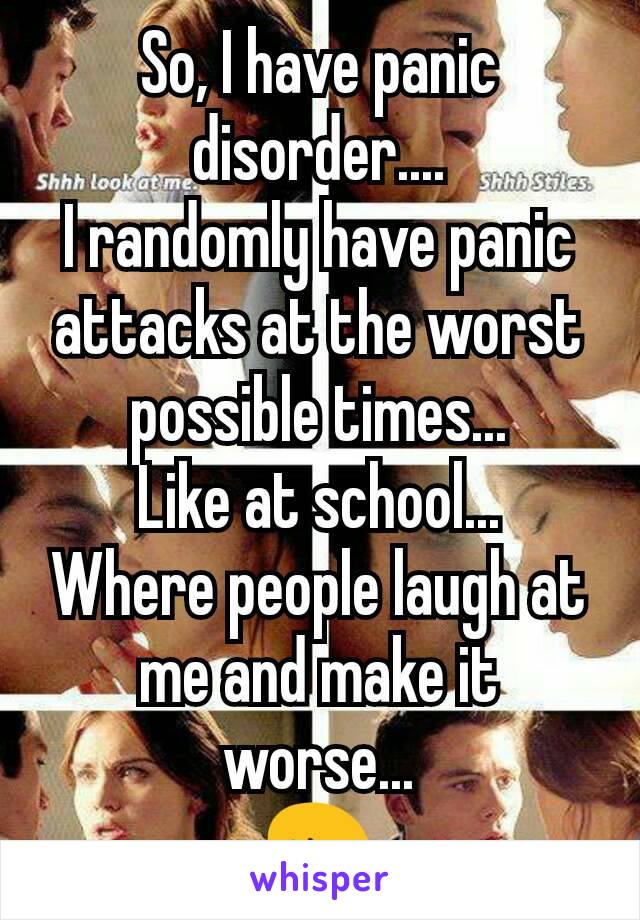 So, I have panic disorder....
I randomly have panic attacks at the worst possible times...
Like at school...
Where people laugh at me and make it worse...
😖