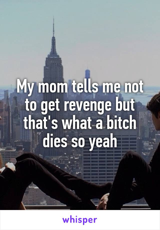 My mom tells me not to get revenge but that's what a bitch dies so yeah