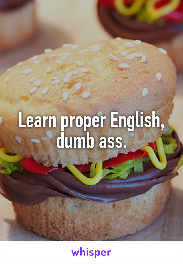 Learn proper English, dumb ass.