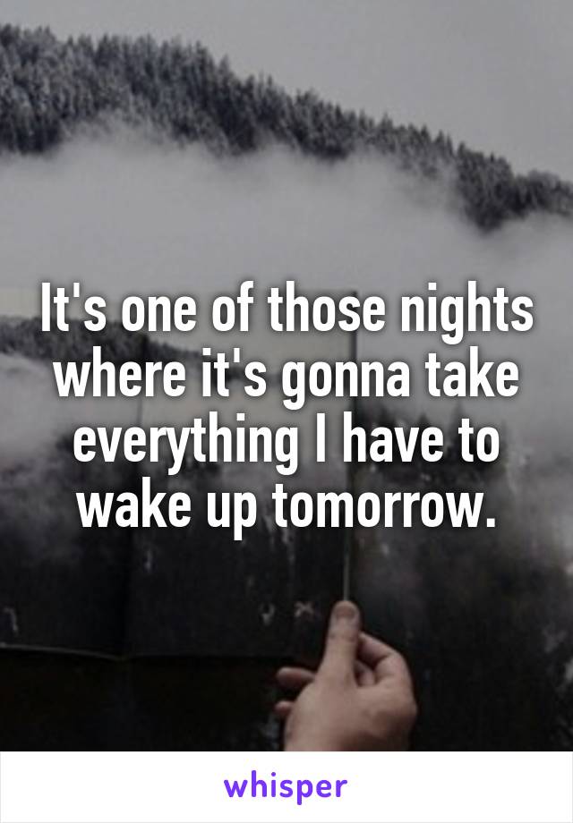 It's one of those nights where it's gonna take everything I have to wake up tomorrow.