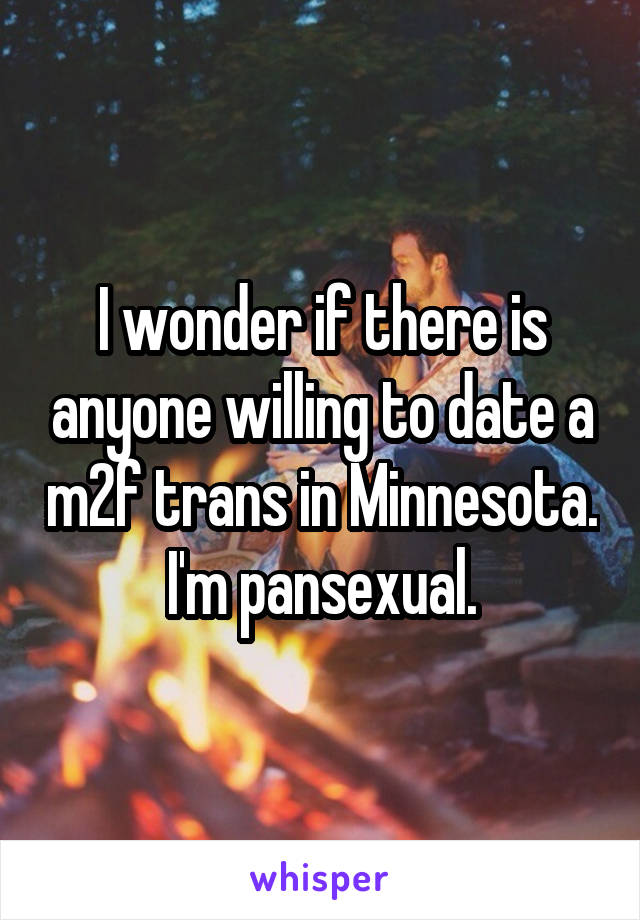 I wonder if there is anyone willing to date a m2f trans in Minnesota. I'm pansexual.