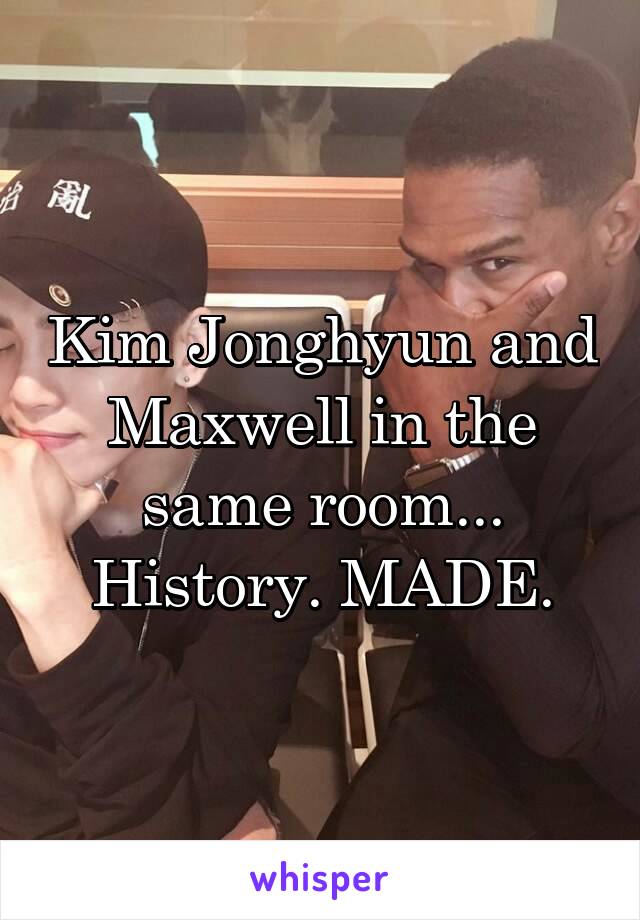 Kim Jonghyun and Maxwell in the same room... History. MADE.