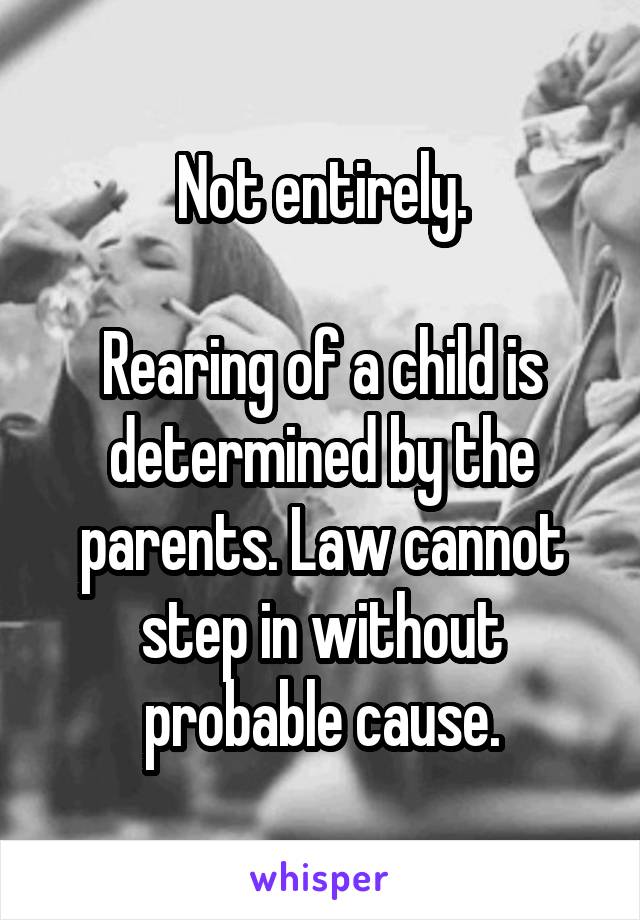 Not entirely.

Rearing of a child is determined by the parents. Law cannot step in without probable cause.