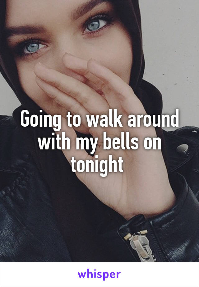 Going to walk around with my bells on tonight 