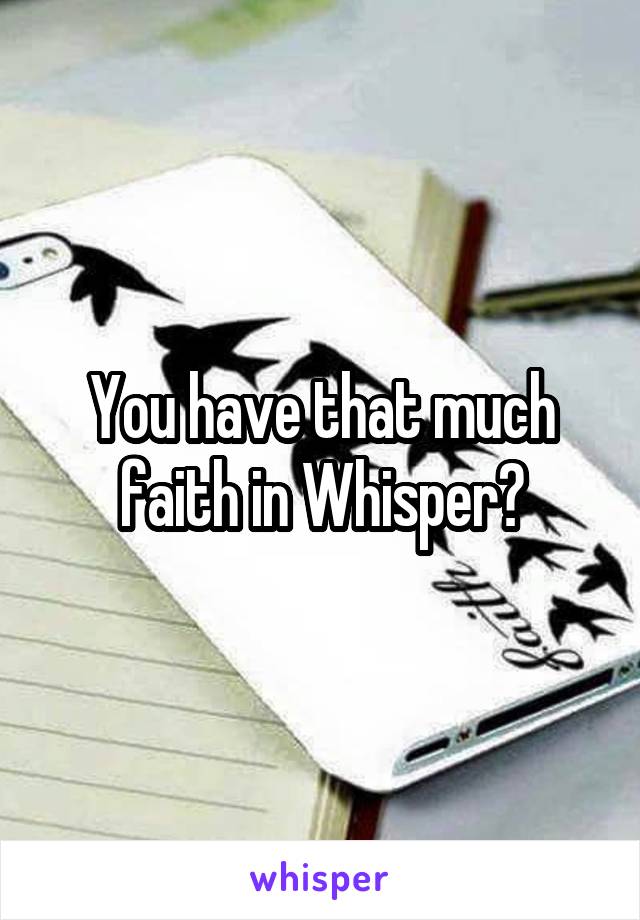 You have that much faith in Whisper?