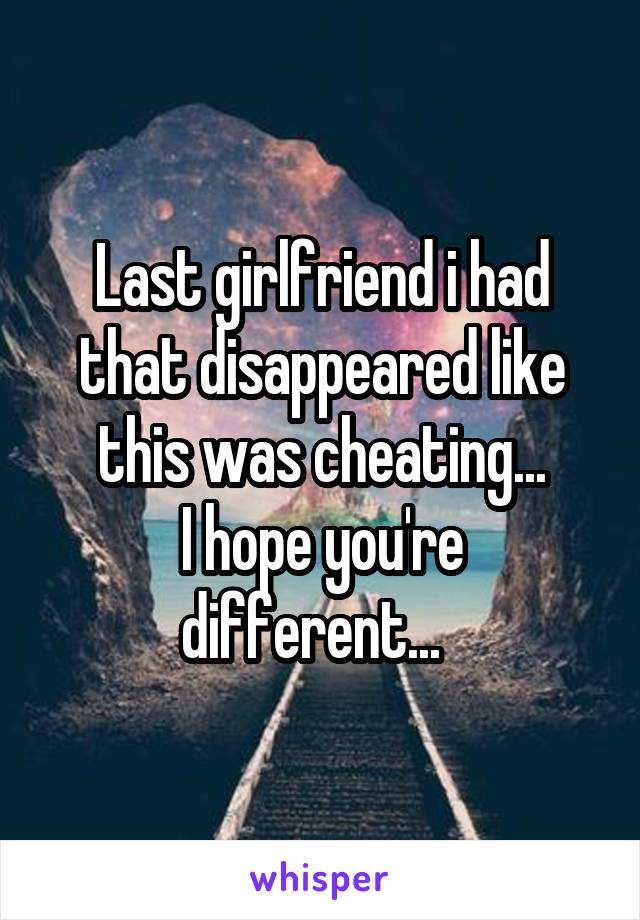 Last girlfriend i had that disappeared like this was cheating...
I hope you're different...  