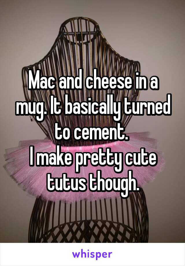 Mac and cheese in a mug. It basically turned to cement. 
I make pretty cute tutus though.