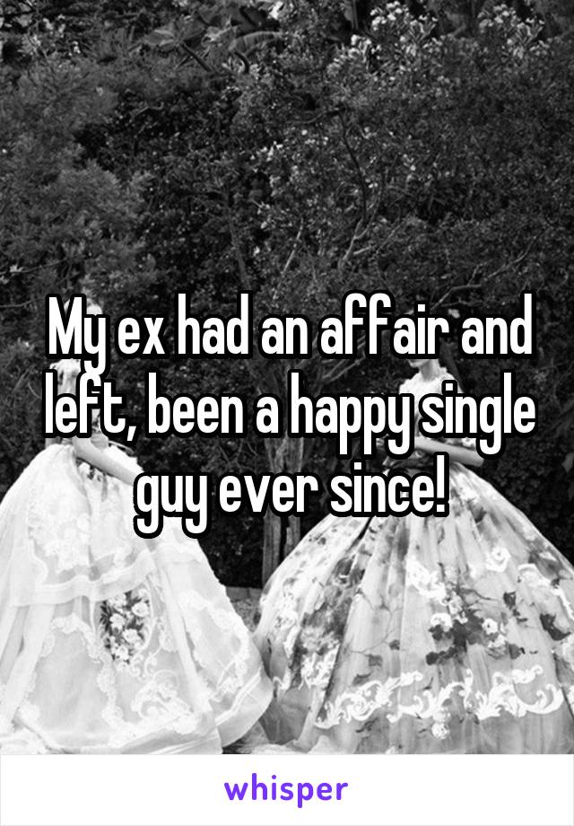 My ex had an affair and left, been a happy single guy ever since!