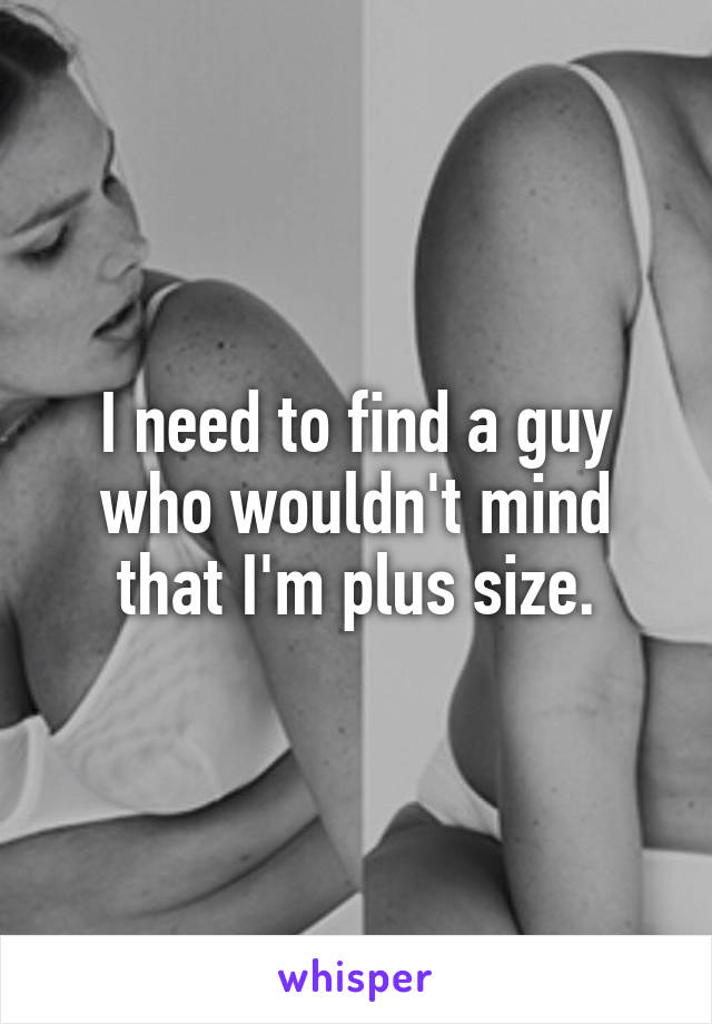 I need to find a guy who wouldn't mind that I'm plus size.