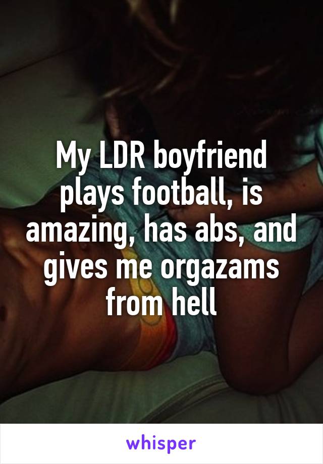 My LDR boyfriend plays football, is amazing, has abs, and gives me orgazams from hell