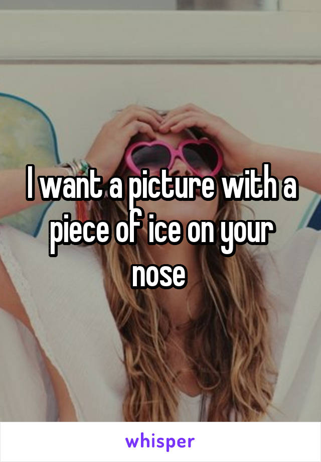 I want a picture with a piece of ice on your nose 