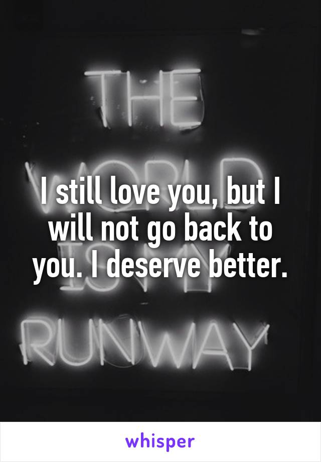 I still love you, but I will not go back to you. I deserve better.